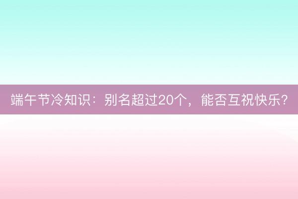 端午节冷知识：别名超过20个，能否互祝快乐？