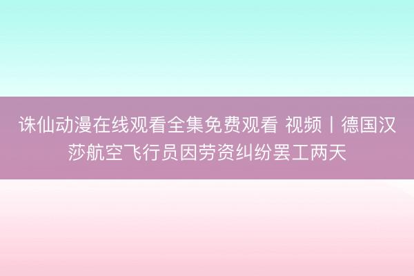 诛仙动漫在线观看全集免费观看 视频丨德国汉莎航空飞行员因劳资纠纷罢工两天