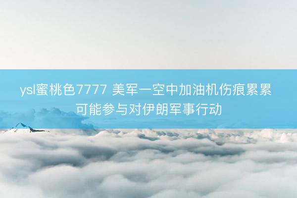 ysl蜜桃色7777 美军一空中加油机伤痕累累 可能参与对伊朗军事行动