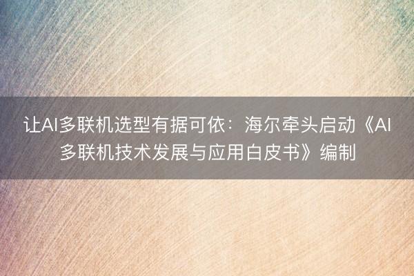 让AI多联机选型有据可依：海尔牵头启动《AI多联机技术发展与应用白皮书》编制