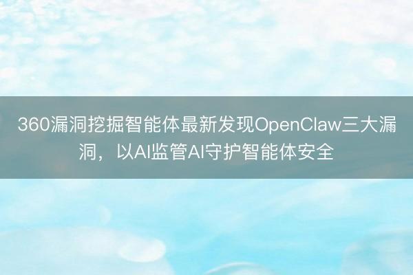 360漏洞挖掘智能体最新发现OpenClaw三大漏洞，以AI监管AI守护智能体安全