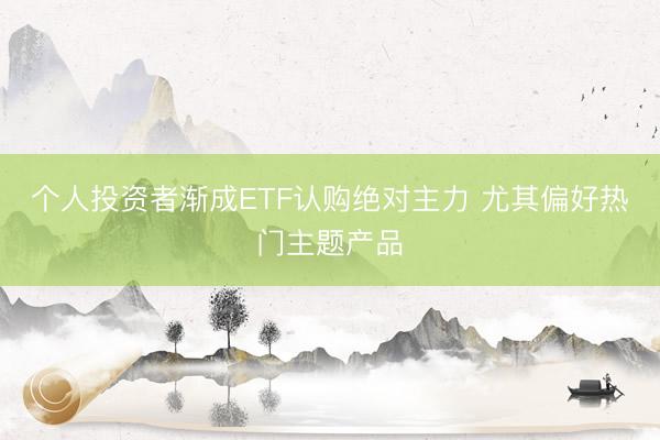 个人投资者渐成ETF认购绝对主力 尤其偏好热门主题产品