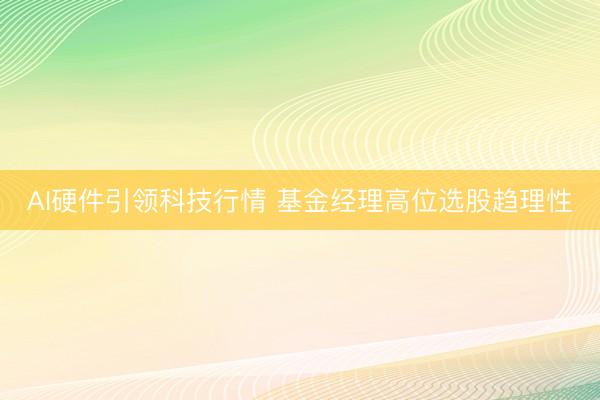 AI硬件引领科技行情 基金经理高位选股趋理性