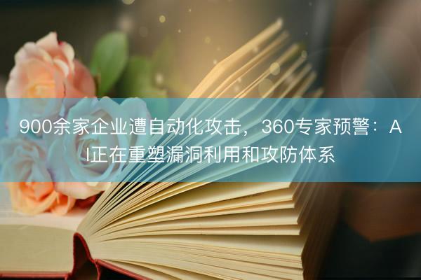 900余家企业遭自动化攻击，360专家预警：AI正在重塑漏洞利用和攻防体系