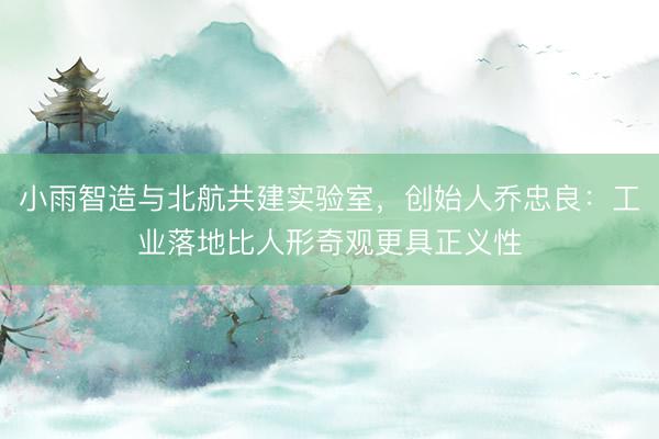 小雨智造与北航共建实验室，创始人乔忠良：工业落地比人形奇观更具正义性