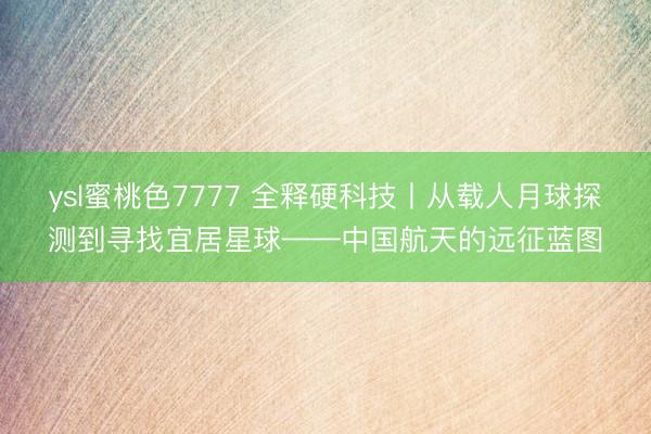 ysl蜜桃色7777 全释硬科技丨从载人月球探测到寻找宜居星球——中国航天的远征蓝图