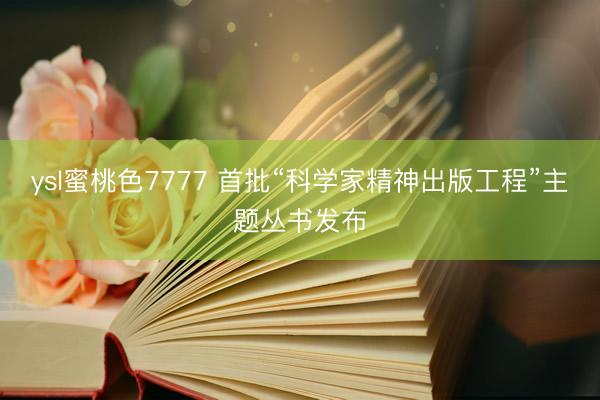 ysl蜜桃色7777 首批“科学家精神出版工程”主题丛书发布