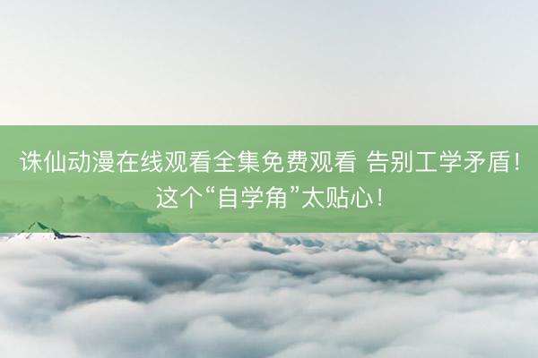诛仙动漫在线观看全集免费观看 告别工学矛盾！这个“自学角”太贴心！