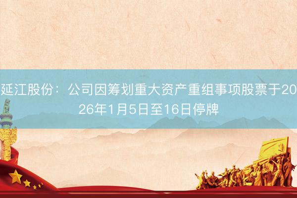 延江股份：公司因筹划重大资产重组事项股票于2026年1月5日至16日停牌