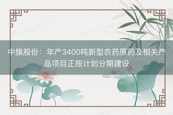 中旗股份：年产3400吨新型农药原药及相关产品项目正按计划分期建设