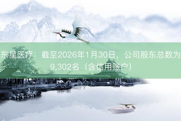 东星医疗：截至2026年1月30日，公司股东总数为9,302名（含信用账户）