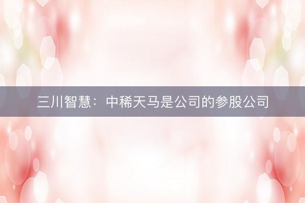 三川智慧：中稀天马是公司的参股公司