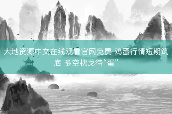 大地资源中文在线观看官网免费 鸡蛋行情短期筑底 多空枕戈待“蛋”