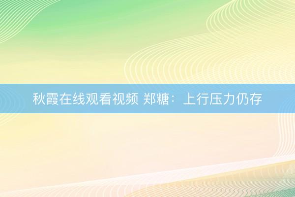 秋霞在线观看视频 郑糖：上行压力仍存