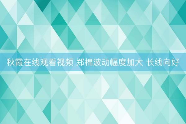 秋霞在线观看视频 郑棉波动幅度加大 长线向好