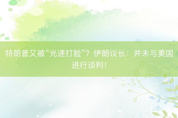 特朗普又被“光速打脸”？伊朗议长：并未与美国进行谈判！