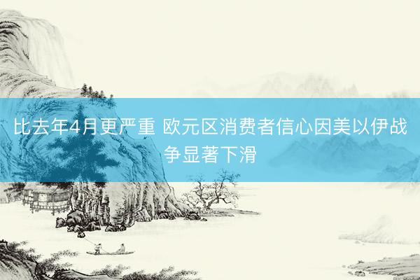 比去年4月更严重 欧元区消费者信心因美以伊战争显著下滑