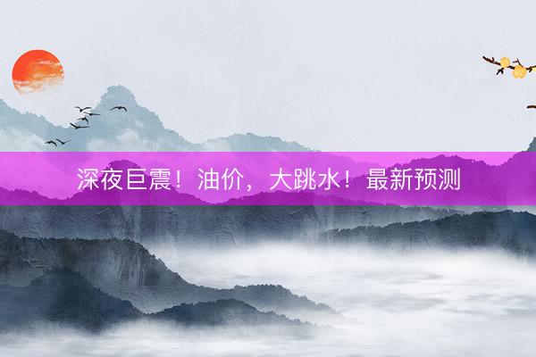 深夜巨震！油价，大跳水！最新预测