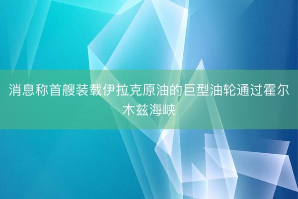 消息称首艘装载伊拉克原油的巨型油轮通过霍尔木兹海峡