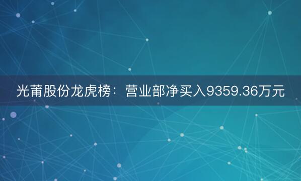 光莆股份龙虎榜：营业部净买入9359.36万元