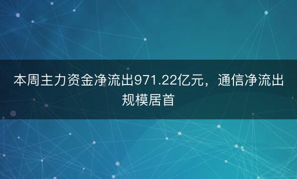 本周主力资金净流出971.22亿元，通信净流出规模居首
