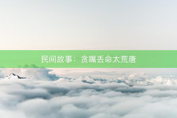 民间故事：贪嘴丢命太荒唐