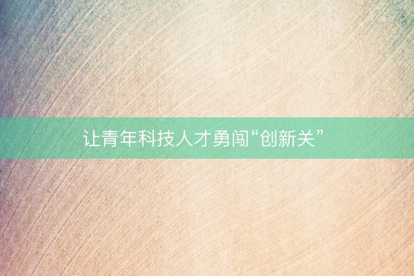 让青年科技人才勇闯“创新关” 