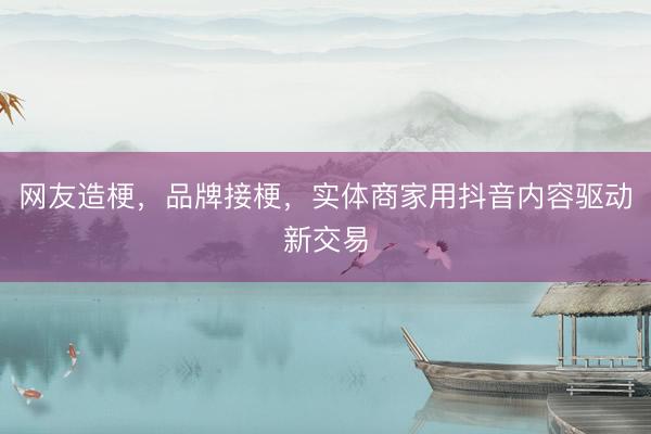 网友造梗，品牌接梗，实体商家用抖音内容驱动新交易