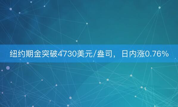 纽约期金突破4730美元/盎司，日内涨0.76%