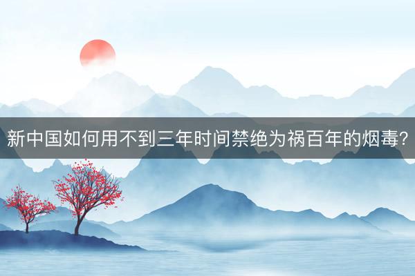 新中国如何用不到三年时间禁绝为祸百年的烟毒？