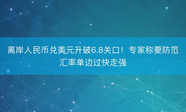 离岸人民币兑美元升破6.8关口！专家称要防范汇率单边过快走强