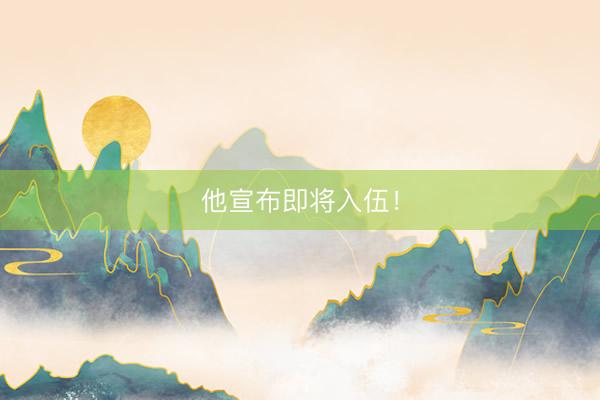 他宣布即将入伍！