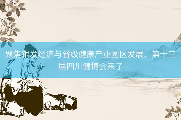 聚焦银发经济与省级健康产业园区发展，第十三届四川健博会来了