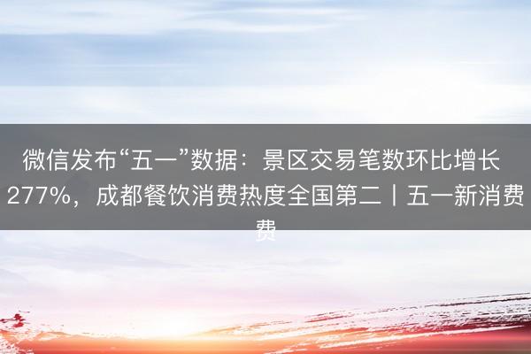 微信发布“五一”数据：景区交易笔数环比增长 277%，成都餐饮消费热度全国第二丨五一新消费