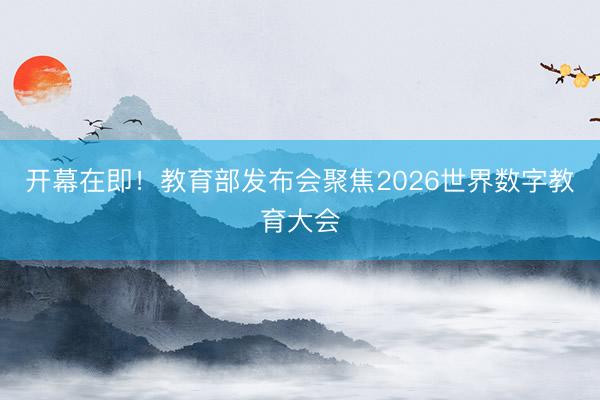开幕在即！教育部发布会聚焦2026世界数字教育大会