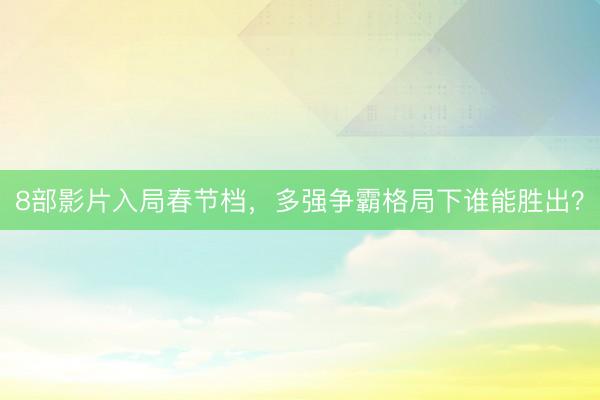 8部影片入局春节档，多强争霸格局下谁能胜出？