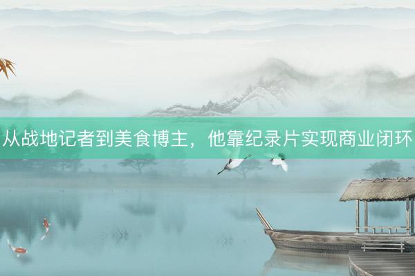 从战地记者到美食博主，他靠纪录片实现商业闭环