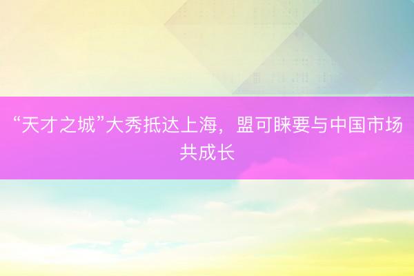 “天才之城”大秀抵达上海，盟可睐要与中国市场共成长