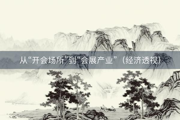 从“开会场所”到“会展产业”（经济透视）