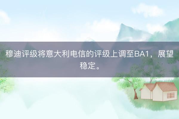 穆迪评级将意大利电信的评级上调至BA1，展望稳定。