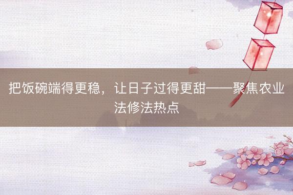 把饭碗端得更稳，让日子过得更甜——聚焦农业法修法热点