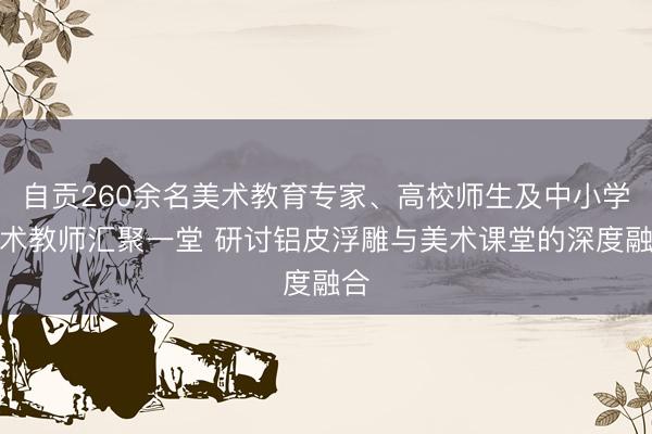 自贡260余名美术教育专家、高校师生及中小学美术教师汇聚一堂 研讨铝皮浮雕与美术课堂的深度融合