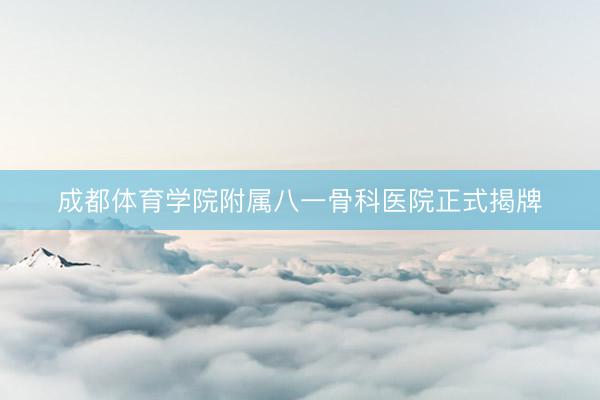 成都体育学院附属八一骨科医院正式揭牌