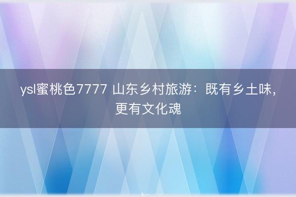 ysl蜜桃色7777 山东乡村旅游：既有乡土味，更有文化魂