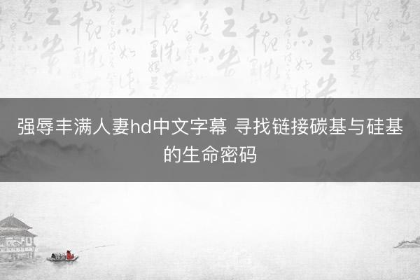 强辱丰满人妻hd中文字幕 寻找链接碳基与硅基的生命密码