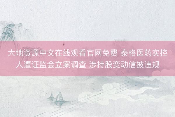 大地资源中文在线观看官网免费 泰格医药实控人遭证监会立案调查 涉持股变动信披违规