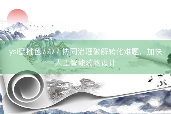 ysl蜜桃色7777 协同治理破解转化难题，加快人工智能药物设计