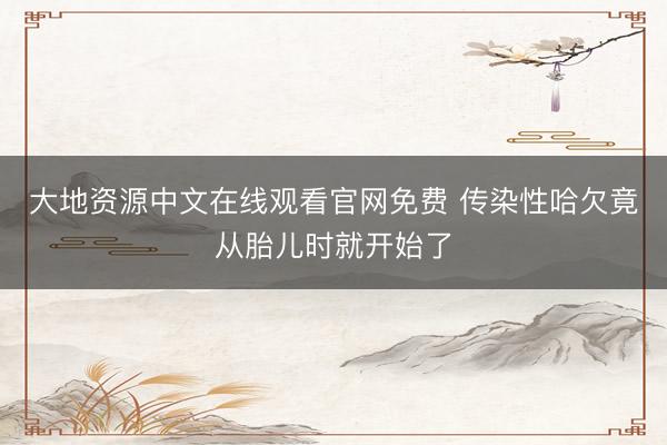 大地资源中文在线观看官网免费 传染性哈欠竟从胎儿时就开始了