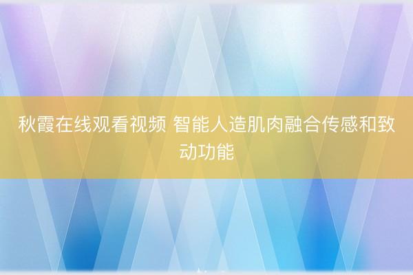 秋霞在线观看视频 智能人造肌肉融合传感和致动功能