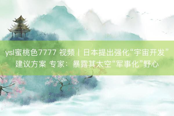 ysl蜜桃色7777 视频丨日本提出强化“宇宙开发”建议方案&amp;#32;专家：暴露其太空“军事化”野心